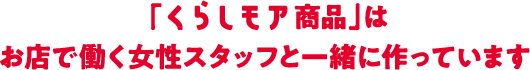 「くらしモア商品」はお店で働く女性スタッフと一緒に作っています