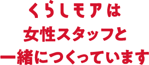 くらしモアは女性スタッフと一緒につくっています