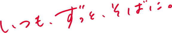 いつも、ずっと、そばに。