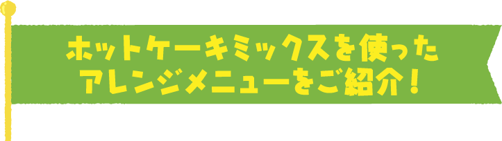 ホットケーキミックスを使ったアレンジメニューをご紹介！