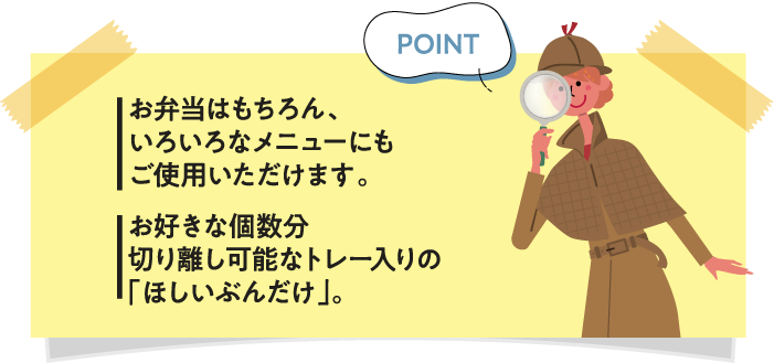 お弁当はもちろん、いろいろなメニューにもご使用いただけます。お好きな個数分切り離し可能なトレー入りの「ほしいぶんだけ」。
