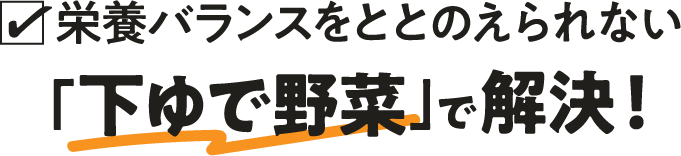 栄養バランスをととのえられない「下ゆで野菜」で解決！